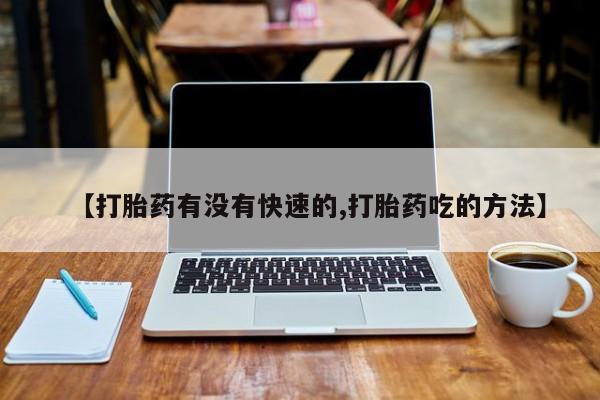 打胎药网上购买【打胎药有没有快速的,打胎药吃的方法】