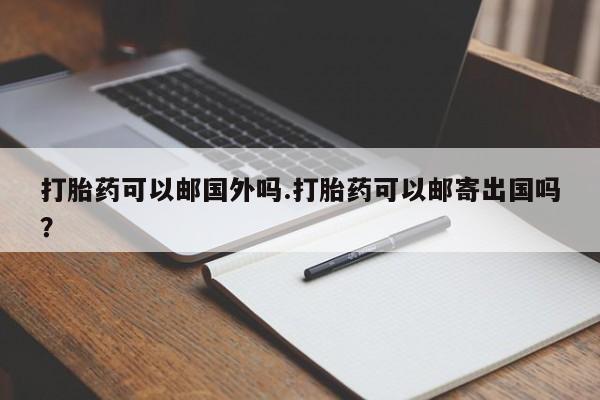 打胎药网上购买打胎药可以邮国外吗.打胎药可以邮寄出国吗？