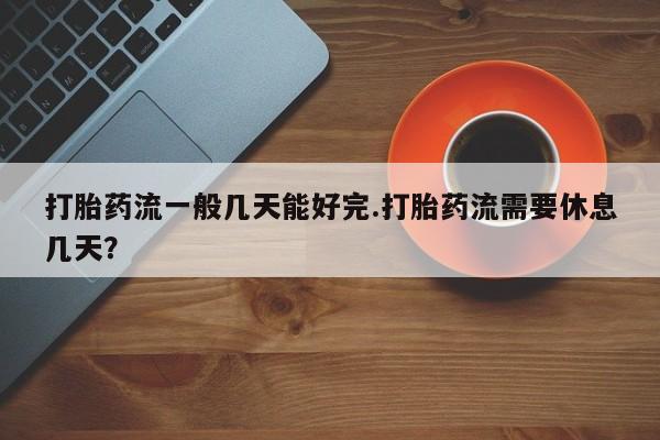 打胎药网上购买打胎药流一般几天能好完.打胎药流需要休息几天？