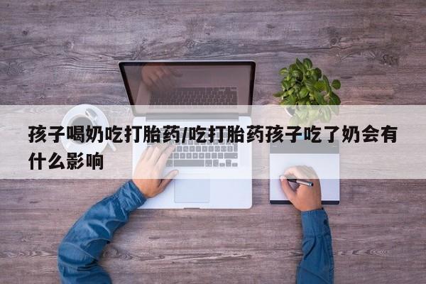 打胎药网上购买孩子喝奶吃打胎药/吃打胎药孩子吃了奶会有什么影响