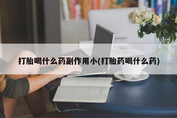 打胎药网上购买打胎喝什么药副作用小(打胎药喝什么药)