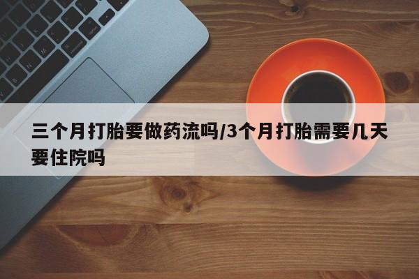 打胎药网上购买三个月打胎要做药流吗/3个月打胎需要几天要住院吗