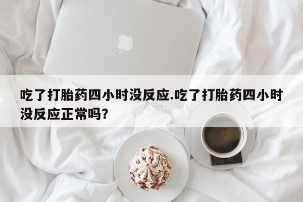 打胎药网上购买吃了打胎药四小时没反应.吃了打胎药四小时没反应正常吗？