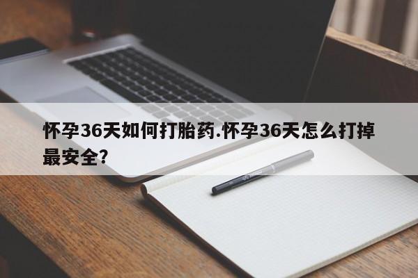 打胎药网上购买怀孕36天如何打胎药.怀孕36天怎么打掉最安全？