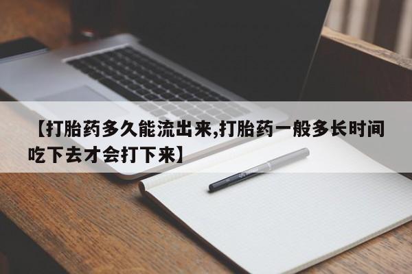 打胎药网上购买【打胎药多久能流出来,打胎药一般多长时间吃下去才会打下来】