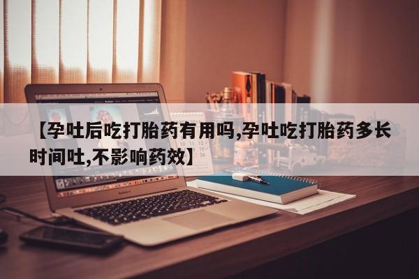打胎药网上购买【孕吐后吃打胎药有用吗,孕吐吃打胎药多长时间吐,不影响药效】