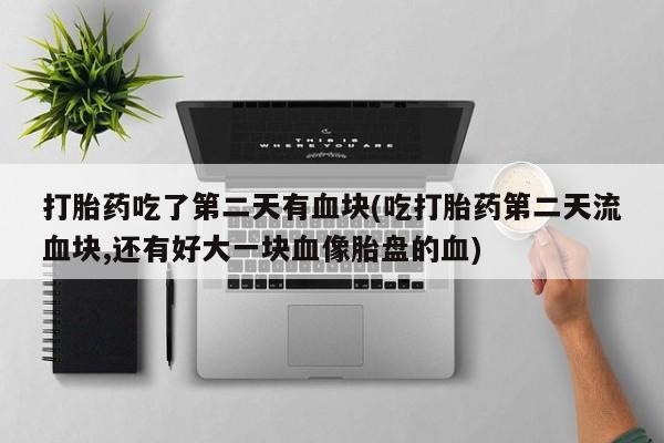 打胎药网上购买打胎药吃了第二天有血块(吃打胎药第二天流血块,还有好大一块血像胎盘的血)