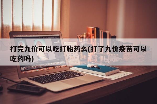 打胎药网上购买打完九价可以吃打胎药么(打了九价疫苗可以吃药吗)