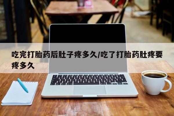 打胎药网上购买吃完打胎药后肚子疼多久/吃了打胎药肚疼要疼多久