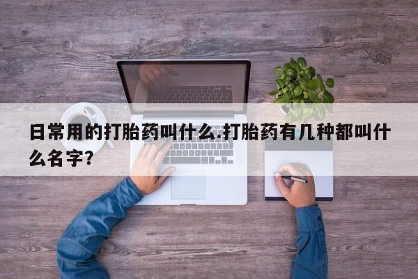 打胎药网上购买日常用的打胎药叫什么.打胎药有几种都叫什么名字？
