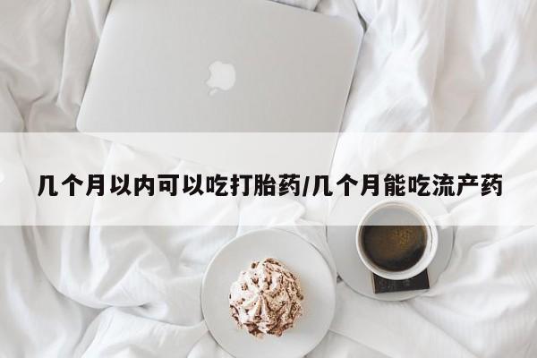 打胎药网上购买几个月以内可以吃打胎药/几个月能吃流产药