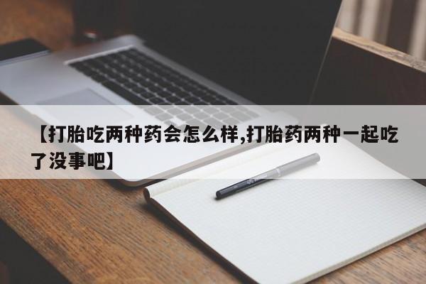 打胎药网上购买【打胎吃两种药会怎么样,打胎药两种一起吃了没事吧】