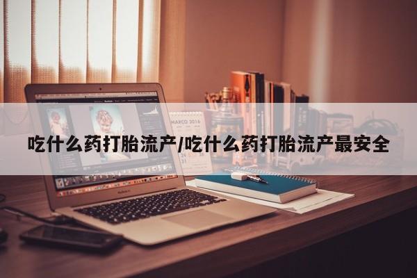 打胎药网上购买吃什么药打胎流产/吃什么药打胎流产最安全