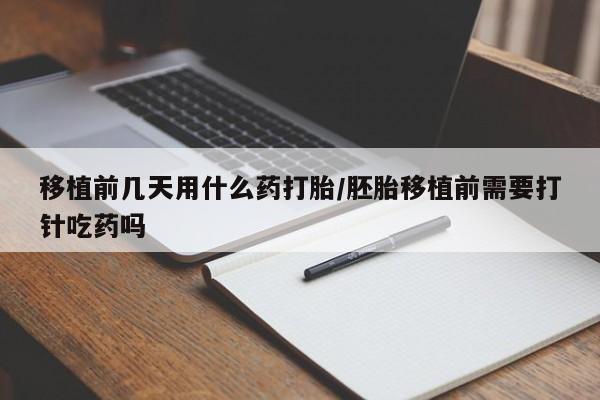 打胎药网上购买移植前几天用什么药打胎/胚胎移植前需要打针吃药吗