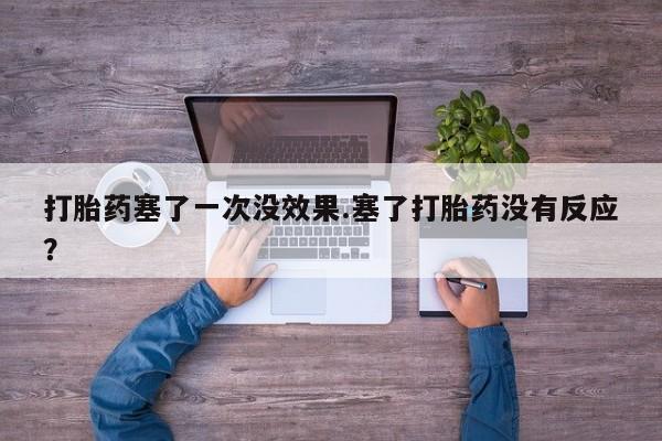打胎药网上购买打胎药塞了一次没效果.塞了打胎药没有反应？