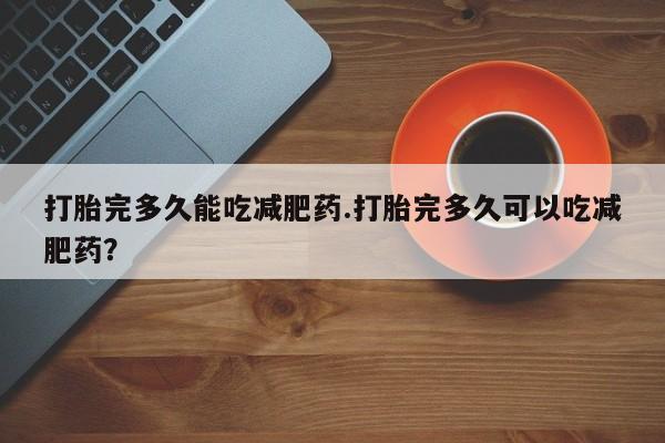 打胎药网上购买打胎完多久能吃减肥药.打胎完多久可以吃减肥药？