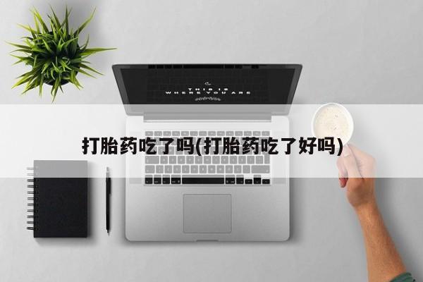打胎药网上购买打胎药吃了吗(打胎药吃了好吗)