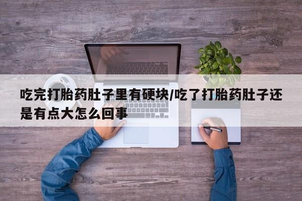 打胎药网上购买吃完打胎药肚子里有硬块/吃了打胎药肚子还是有点大怎么回事