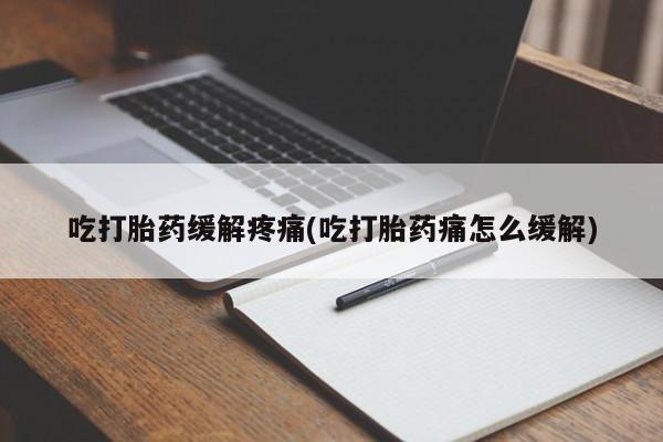 打胎药网上购买吃打胎药缓解疼痛(吃打胎药痛怎么缓解)
