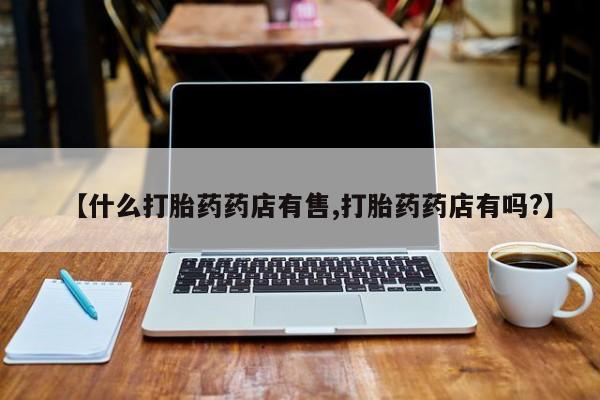 打胎药网上购买【什么打胎药药店有售,打胎药药店有吗?】