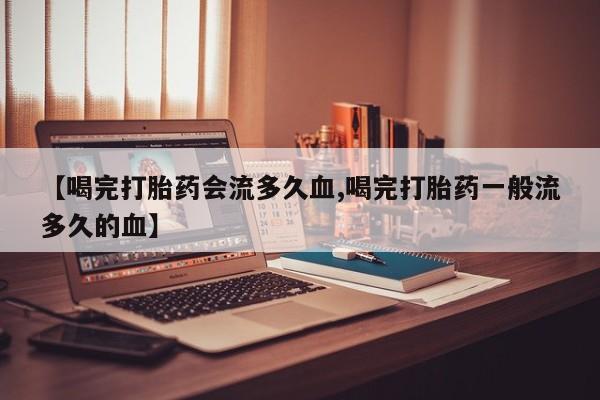 打胎药网上购买【喝完打胎药会流多久血,喝完打胎药一般流多久的血】