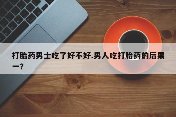打胎药网上购买打胎药男士吃了好不好.男人吃打胎药的后果一？