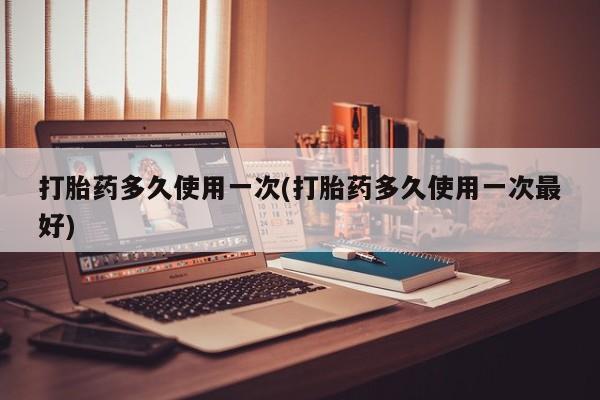 打胎药网上购买打胎药多久使用一次(打胎药多久使用一次最好)