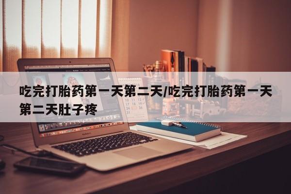 打胎药网上购买吃完打胎药第一天第二天/吃完打胎药第一天第二天肚子疼