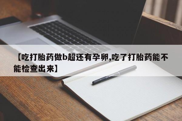 打胎药网上购买【吃打胎药做b超还有孕卵,吃了打胎药能不能检查出来】