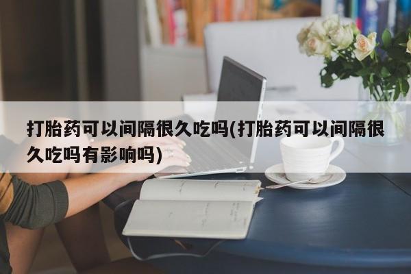 打胎药网上购买打胎药可以间隔很久吃吗(打胎药可以间隔很久吃吗有影响吗)