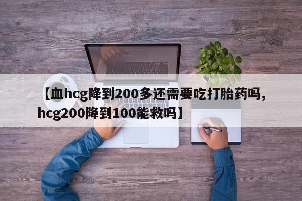 打胎药网上购买【血hcg降到200多还需要吃打胎药吗,hcg200降到100能救吗】