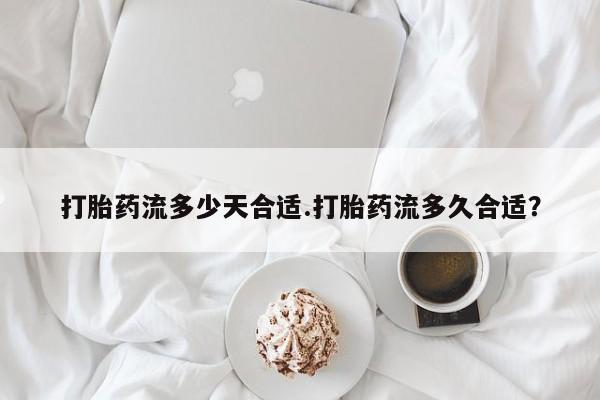打胎药网上购买打胎药流多少天合适.打胎药流多久合适？