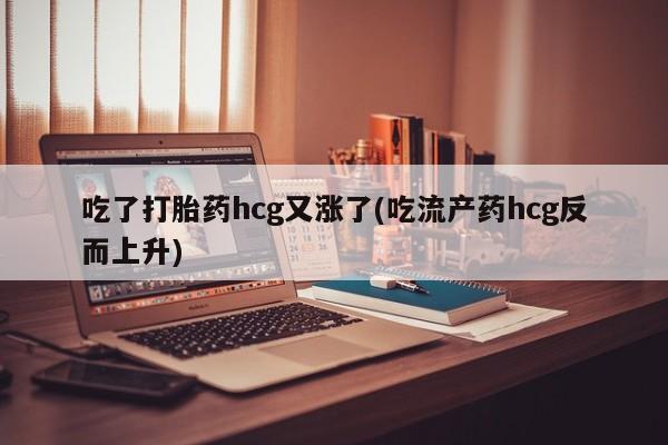 打胎药网上购买吃了打胎药hcg又涨了(吃流产药hcg反而上升)