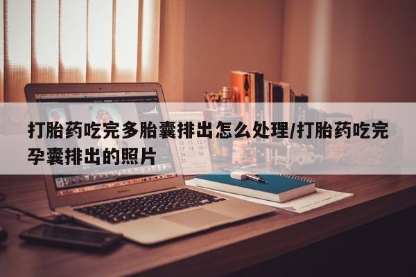 打胎药网上购买打胎药吃完多胎囊排出怎么处理/打胎药吃完孕囊排出的照片