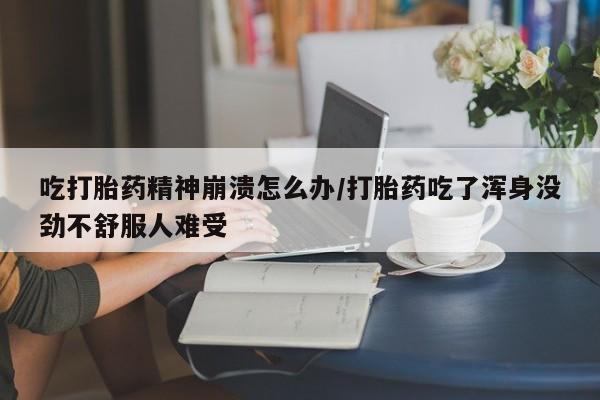 打胎药网上购买吃打胎药精神崩溃怎么办/打胎药吃了浑身没劲不舒服人难受
