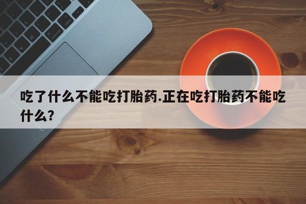 打胎药网上购买吃了什么不能吃打胎药.正在吃打胎药不能吃什么？