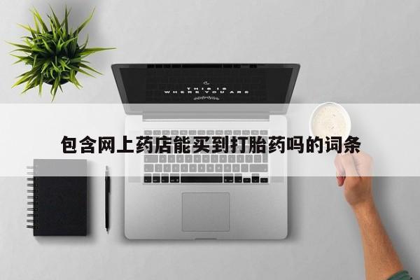 打胎药网上购买包含网上药店能买到打胎药吗的词条