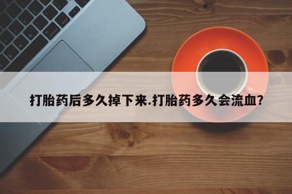 打胎药网上购买打胎药后多久掉下来.打胎药多久会流血？