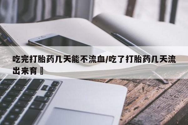 打胎药网上购买吃完打胎药几天能不流血/吃了打胎药几天流出来育蘘