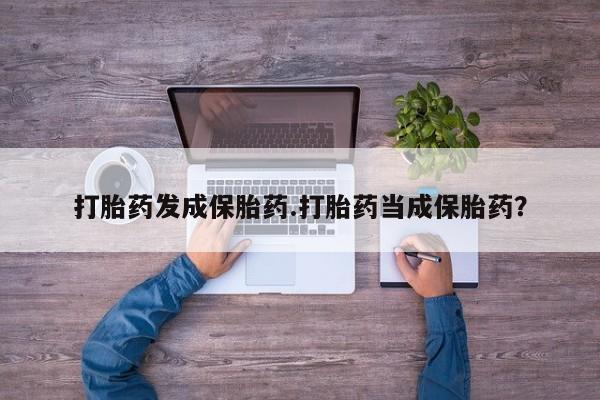 打胎药网上购买打胎药发成保胎药.打胎药当成保胎药？