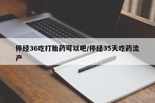 打胎药网上购买停经36吃打胎药可以吧/停经35天吃药流产