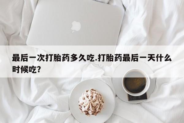 打胎药网上购买最后一次打胎药多久吃.打胎药最后一天什么时候吃？