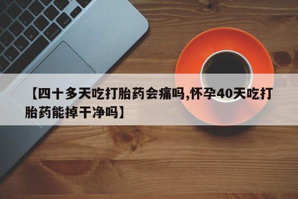打胎药网上购买【四十多天吃打胎药会痛吗,怀孕40天吃打胎药能掉干净吗】
