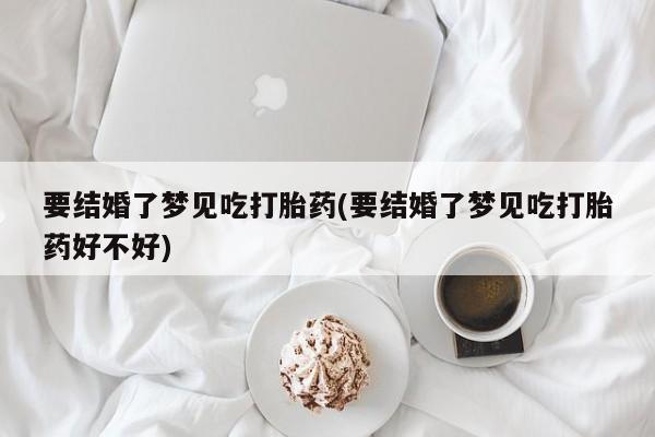 打胎药网上购买要结婚了梦见吃打胎药(要结婚了梦见吃打胎药好不好)
