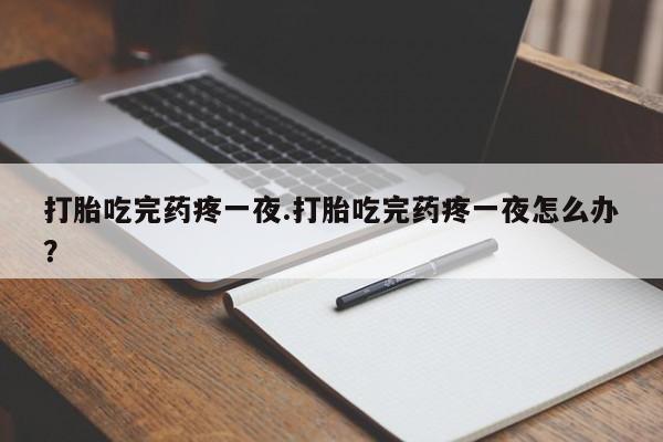 打胎药网上购买打胎吃完药疼一夜.打胎吃完药疼一夜怎么办？