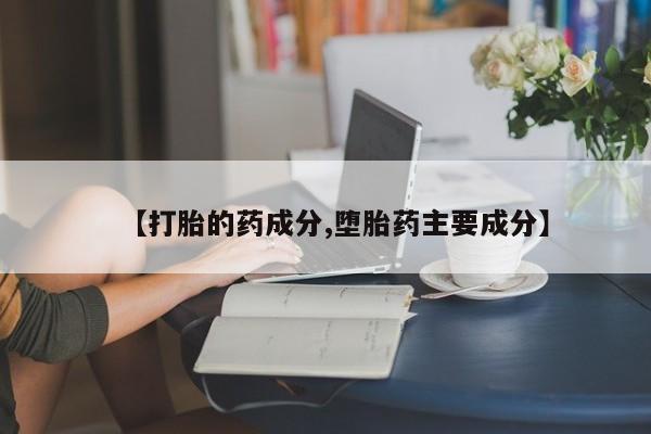打胎药网上购买【打胎的药成分,堕胎药主要成分】