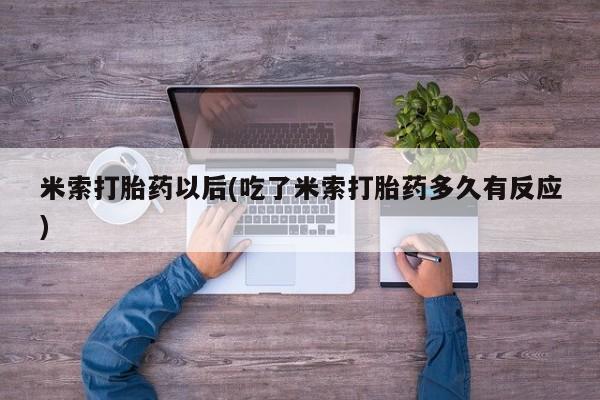 打胎药网上购买米索打胎药以后(吃了米索打胎药多久有反应)
