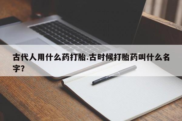 打胎药网上购买古代人用什么药打胎.古时候打胎药叫什么名字？