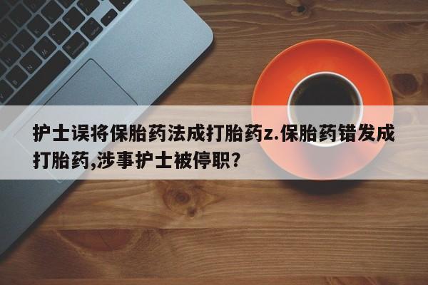 打胎药网上购买护士误将保胎药法成打胎药z.保胎药错发成打胎药,涉事护士被停职？