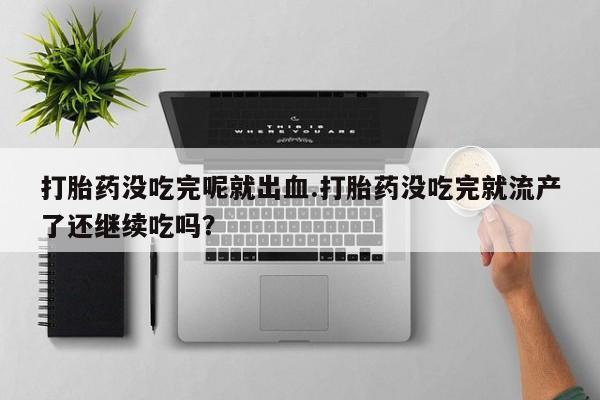 打胎药网上购买打胎药没吃完呢就出血.打胎药没吃完就流产了还继续吃吗？